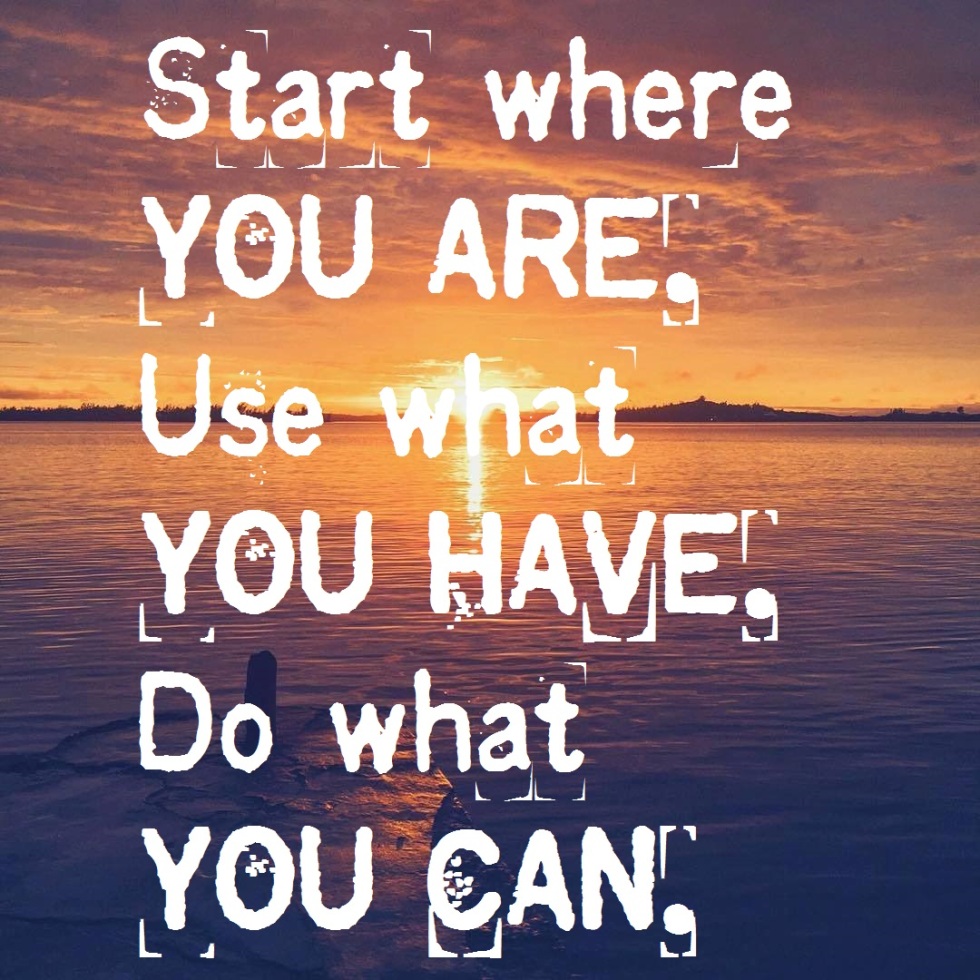 start where you are use what you have do what you can
